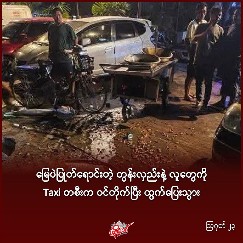မြေပဲပြုတ်ရောင်းတဲ့ တွန်းလှည်းနဲ့ လူတွေကို Taxi တစီးက ဝင်တိုက်ပြီး ထွက်ပြေးသွား