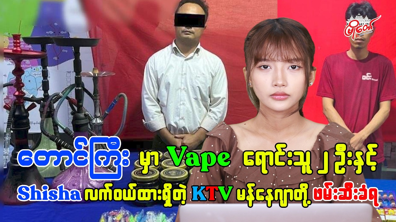 တောင်ကြီးမြို့မှာ Vape ရောင်းဝယ်သူ ၂ ဦးနဲ့ Shisha လက်ဝယ်ထားရှိတဲ့ KTV မန်နေဂျာတို့ ဖမ်းဆီးခံရ